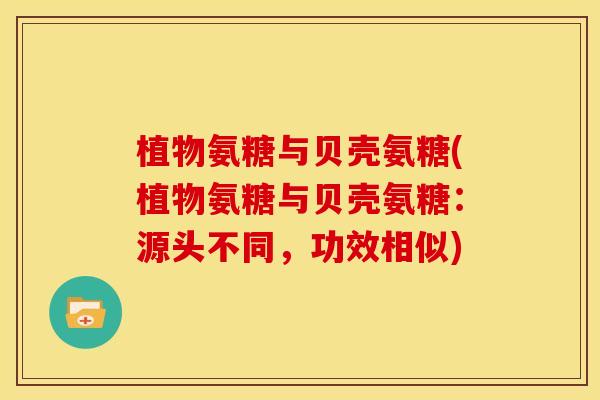 植物氨糖与贝壳氨糖(植物氨糖与贝壳氨糖:源头不同,功效相似) 植物氨糖与贝壳氨糖(植物氨糖与贝壳氨糖:源头不同,功效相似)