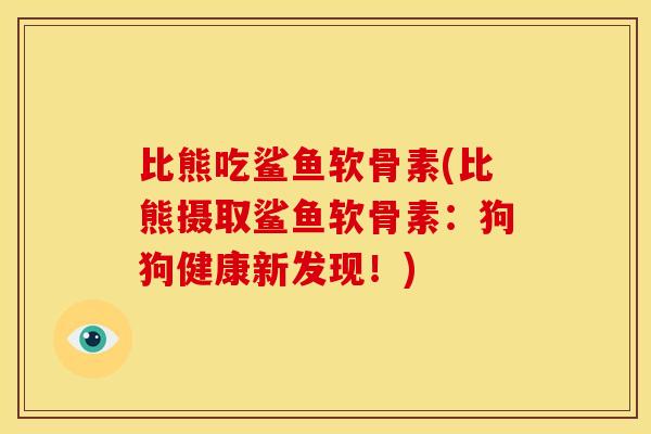 比熊吃鲨鱼软骨素(比熊摄取鲨鱼软骨素：狗狗健康新发现！)