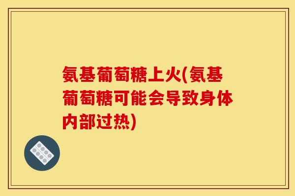 氨基葡萄糖上火(氨基葡萄糖可能会导致身体内部过热)