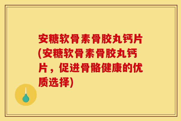 安糖软骨素骨胶丸钙片(安糖软骨素骨胶丸钙片，促进骨骼健康的优质选择)