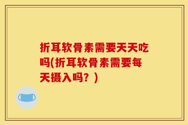 折耳软骨素需要天天吃吗(折耳软骨素需要每天摄入吗？)