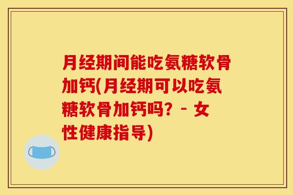 期间能吃氨糖软骨加钙(期可以吃氨糖软骨加钙吗？- 女性健康指导)