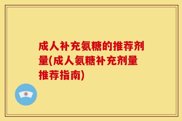 成人补充氨糖的推荐剂量(成人氨糖补充剂量推荐指南) 成人补充氨糖的推荐剂量(成人氨糖补充剂量推荐指南)