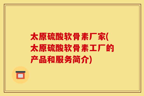 太原硫酸软骨素厂家(太原硫酸软骨素工厂的产品和服务简介)