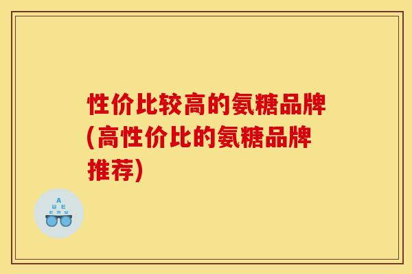 性价比较高的氨糖品牌(高性价比的氨糖品牌推荐)