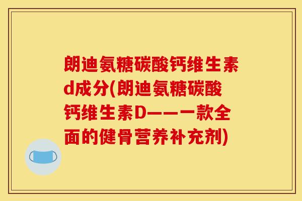 朗迪氨糖碳酸钙维生素d成分(朗迪氨糖碳酸钙维生素D——一款全面的健骨营养补充剂)