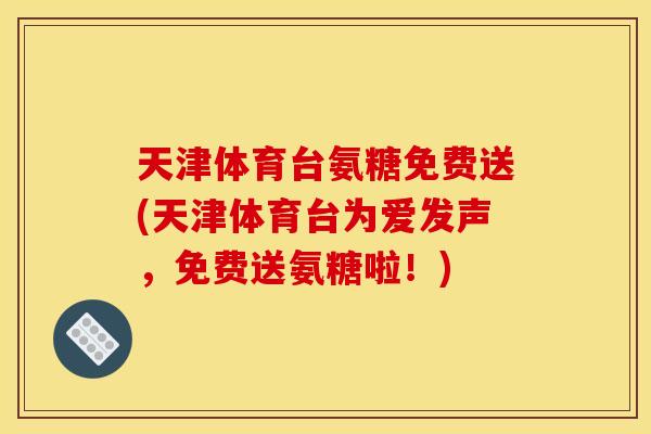 天津体育台氨糖免费送(天津体育台为爱发声，免费送氨糖啦！)