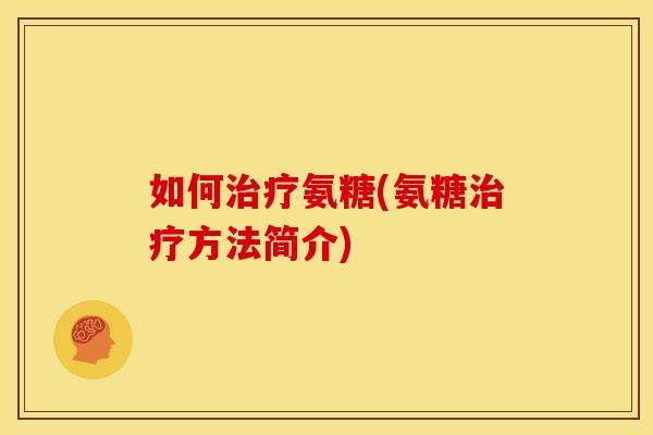如何治疗氨糖(氨糖治疗方法简介)