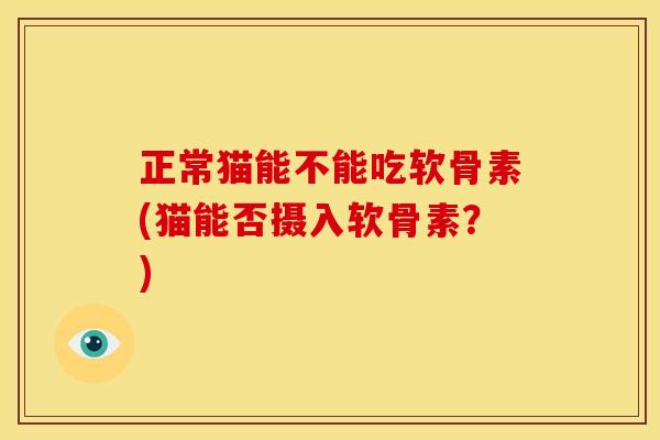 正常猫能不能吃软骨素(猫能否摄入软骨素？)