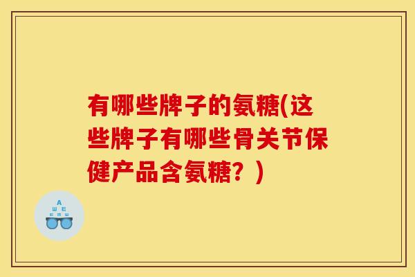 有哪些牌子的氨糖(这些牌子有哪些骨关节保健产品含氨糖？)