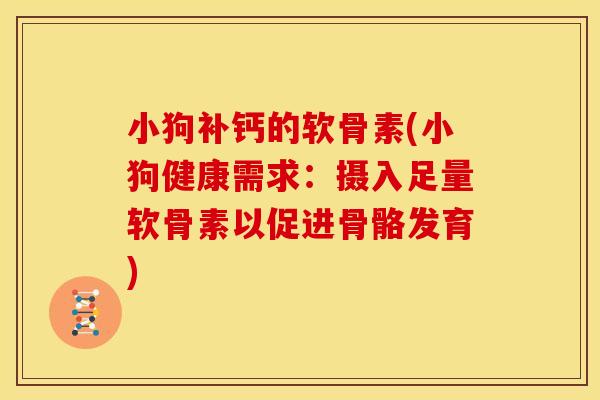 小狗补钙的软骨素(小狗健康需求：摄入足量软骨素以促进骨骼发育)