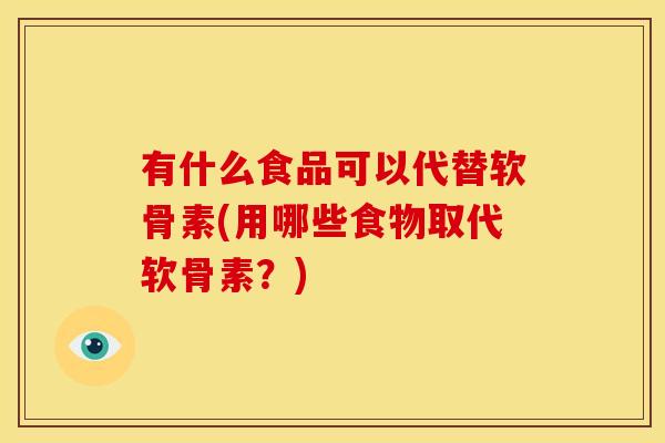 有什么食品可以代替软骨素(用哪些食物取代软骨素？)