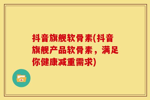 抖音旗舰软骨素(抖音旗舰产品软骨素，满足你健康减重需求)