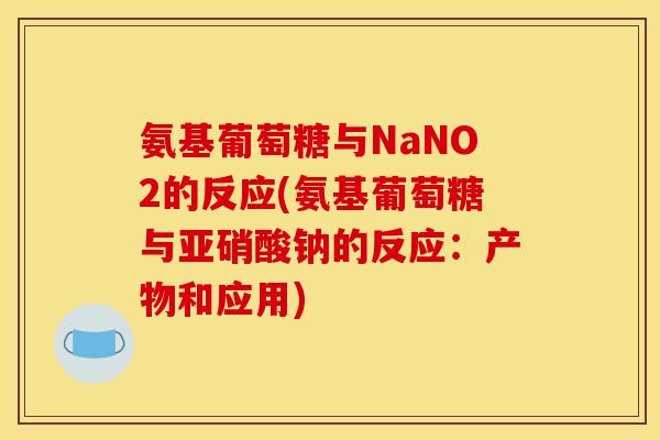 氨基葡萄糖与NaNO2的反应(氨基葡萄糖与亚硝酸钠的反应：产物和应用)