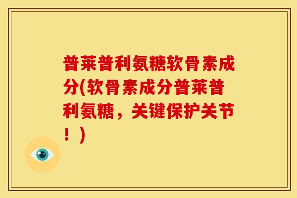 普莱普利氨糖软骨素成分(软骨素成分普莱普利氨糖，关键保护关节！)