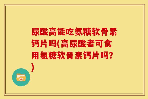 尿酸高能吃氨糖软骨素钙片吗(高尿酸者可食用氨糖软骨素钙片吗？)