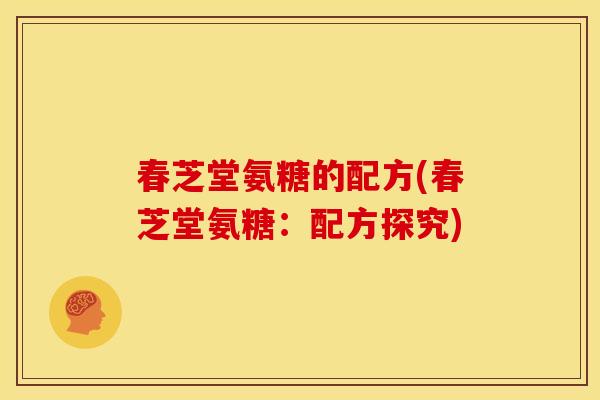 春芝堂氨糖的配方(春芝堂氨糖：配方探究)