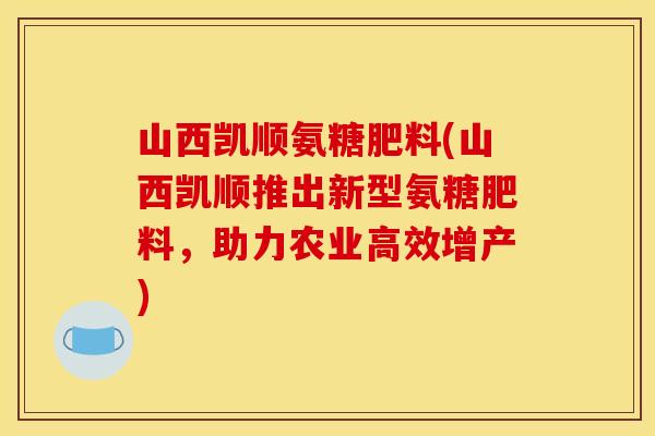 山西凯顺氨糖肥料(山西凯顺推出新型氨糖肥料，助力农业高效增产)