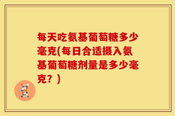每天吃氨基葡萄糖多少毫克(每日合适摄入氨基葡萄糖剂量是多少毫克？)
