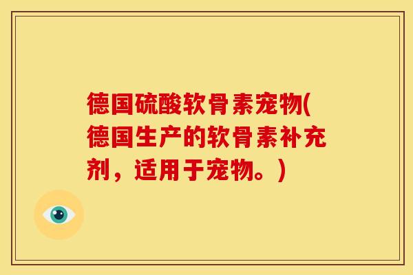 德国硫酸软骨素宠物(德国生产的软骨素补充剂，适用于宠物。)
