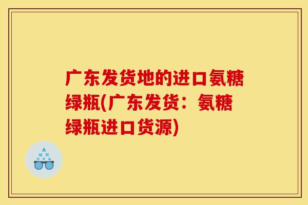 广东发货地的进口氨糖绿瓶(广东发货：氨糖绿瓶进口货源)