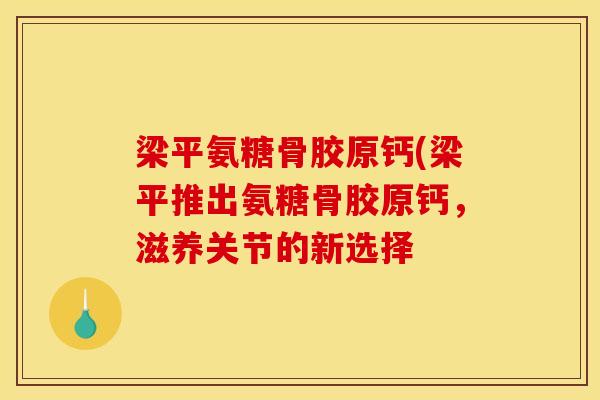 梁平氨糖骨胶原钙(梁平推出氨糖骨胶原钙,滋养关节的新选择 梁平氨糖骨胶原钙(梁平推出氨糖骨胶原钙,滋养关节的新选择