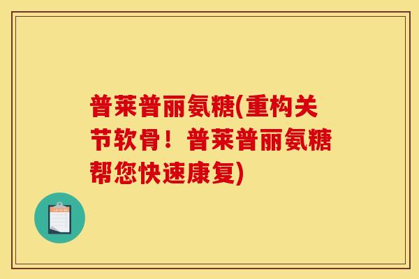 普莱普丽氨糖(重构关节软骨！普莱普丽氨糖帮您快速康复)