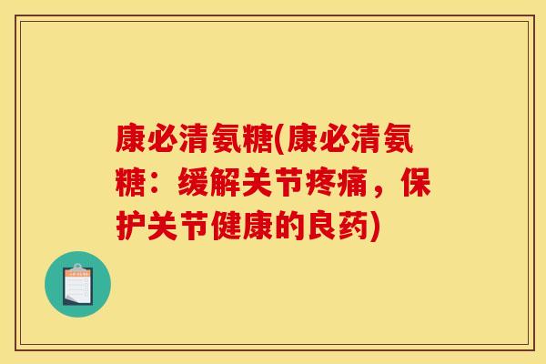 康必清氨糖(康必清氨糖:缓解关节,保护关节健康的良药) 康必清氨糖(康必清氨糖:缓解关节,保护关节健康的良药)