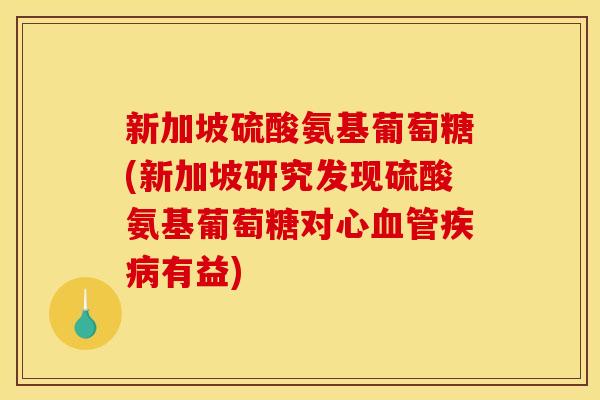 新加坡硫酸氨基葡萄糖(新加坡研究发现硫酸氨基葡萄糖对心血管疾病有益)