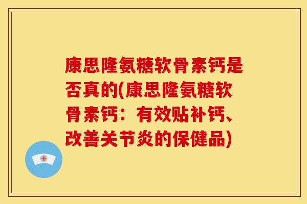 康思隆氨糖软骨素钙是否真的(康思隆氨糖软骨素钙：有效贴补钙、改善关节炎的保健品)