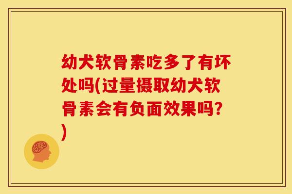 幼犬软骨素吃多了有坏处吗(过量摄取幼犬软骨素会有负面效果吗?) 幼犬软骨素吃多了有坏处吗(过量摄取幼犬软骨素会有负面效果吗?)