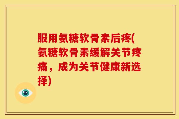服用氨糖软骨素后疼(氨糖软骨素缓解关节,成为关节健康新选择) 服用氨糖软骨素后疼(氨糖软骨素缓解关节,成为关节健康新选择)