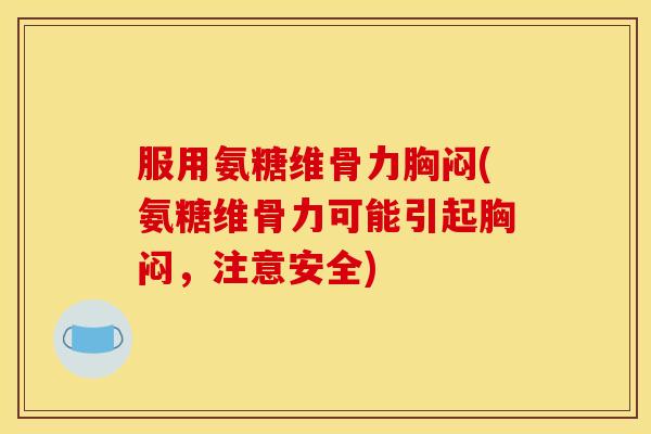 服用氨糖维骨力胸闷(氨糖维骨力可能引起胸闷，注意安全)