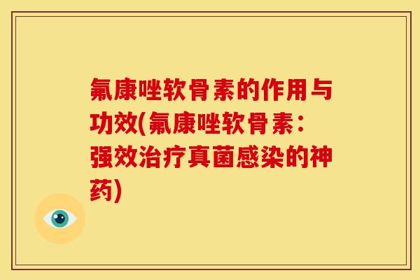 氟康唑软骨素的作用与功效(氟康唑软骨素：强效治疗真菌感染的神药)