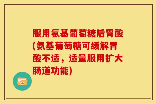 服用氨基葡萄糖后胃酸(氨基葡萄糖可缓解胃酸不适，适量服用扩大肠道功能)