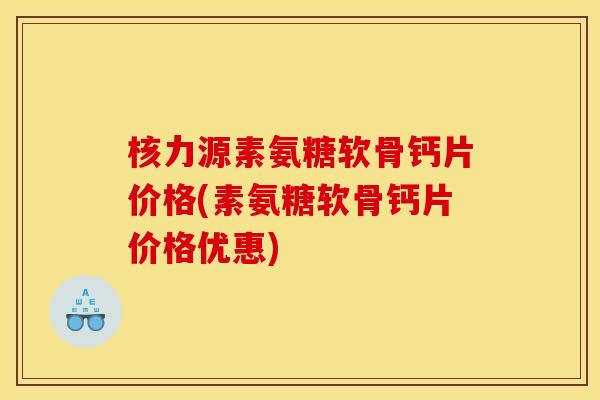 核力源素氨糖软骨钙片价格(素氨糖软骨钙片价格优惠)