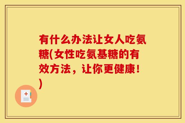 有什么办法让女人吃氨糖(女性吃氨基糖的有效方法,让你更健康!) 有什么办法让女人吃氨糖(女性吃氨基糖的有效方法,让你更健康!)
