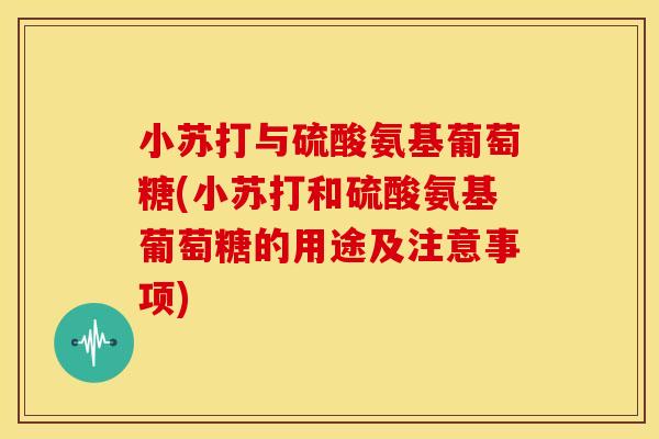 小苏打与硫酸氨基葡萄糖(小苏打和硫酸氨基葡萄糖的用途及注意事项)