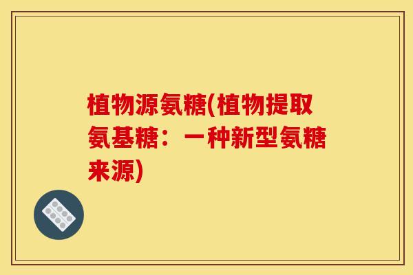 植物源氨糖(植物提取氨基糖：一种新型氨糖来源)