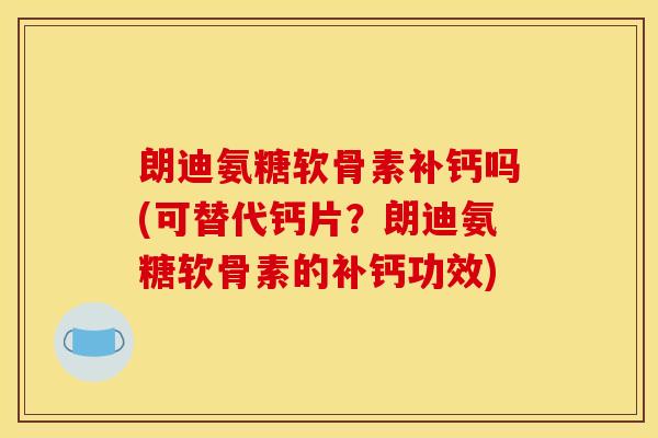 朗迪氨糖软骨素补钙吗(可替代钙片？朗迪氨糖软骨素的补钙功效)