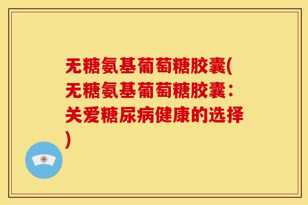 无糖氨基葡萄糖胶囊(无糖氨基葡萄糖胶囊：关爱健康的选择)