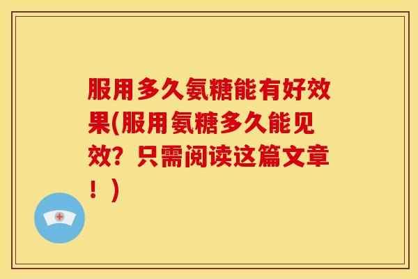 服用多久氨糖能有好效果(服用氨糖多久能见效？只需阅读这篇文章！)