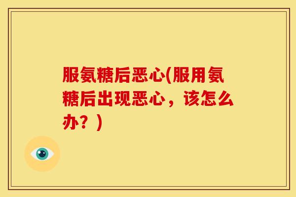 服氨糖后恶心(服用氨糖后出现恶心，该怎么办？)