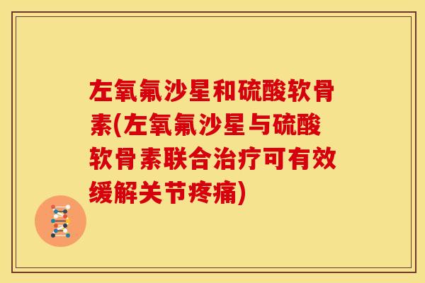 左氧氟沙星和硫酸软骨素(左氧氟沙星与硫酸软骨素联合可有效缓解关节) 左氧氟沙星和硫酸软骨素(左氧氟沙星与硫酸软骨素联合可有效缓解关节)