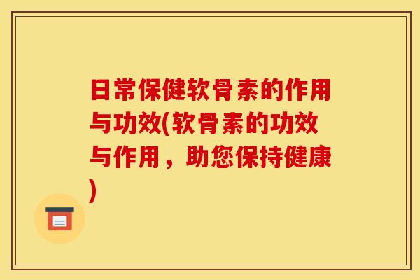 日常保健软骨素的作用与功效(软骨素的功效与作用，助您保持健康)
