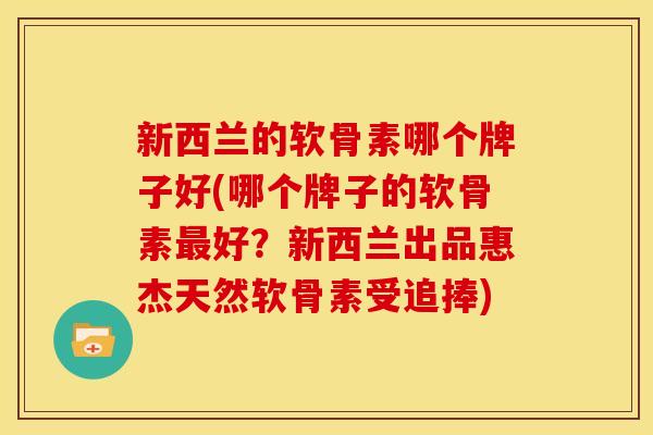 新西兰的软骨素哪个牌子好(哪个牌子的软骨素最好？新西兰出品惠杰天然软骨素受追捧)