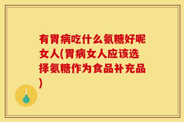 有胃病吃什么氨糖好呢女人(胃病女人应该选择氨糖作为食品补充品)