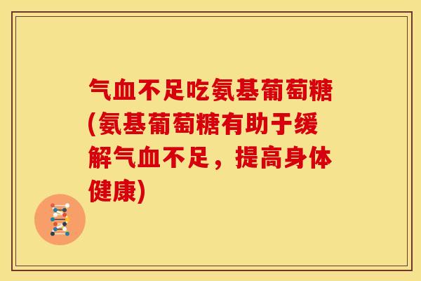 气血不足吃氨基葡萄糖(氨基葡萄糖有助于缓解气血不足，提高身体健康)