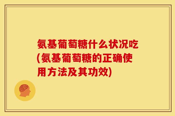 氨基葡萄糖什么状况吃(氨基葡萄糖的正确使用方法及其功效)