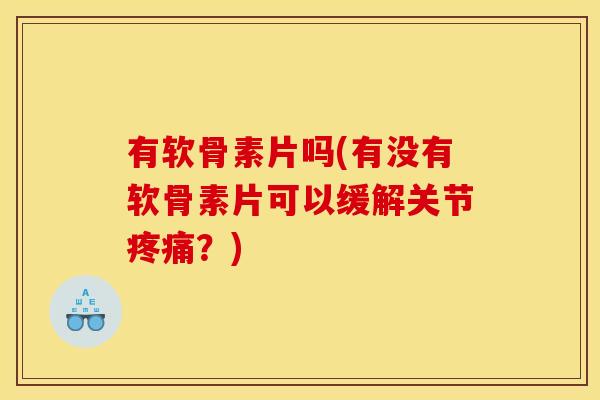 有软骨素片吗(有没有软骨素片可以缓解关节疼痛？)